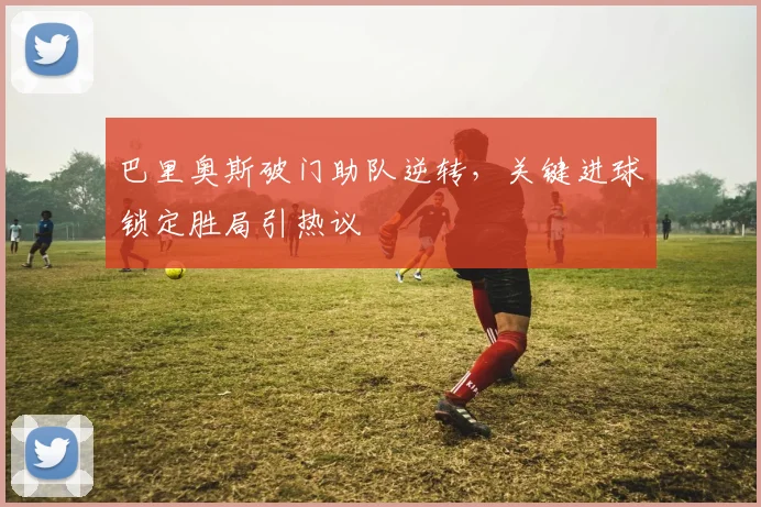 巴里奥斯破门助队逆转，关键进球锁定胜局引热议