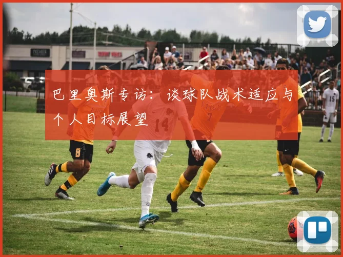 巴里奥斯专访：谈球队战术适应与个人目标展望