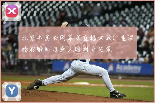 北京冬奥会闭幕式直播回放：重温精彩瞬间与感人时刻全记录