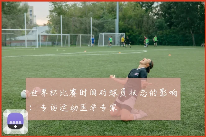 世界杯比赛时间对球员状态的影响：专访运动医学专家