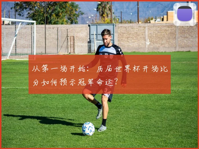 从第一场开始：历届世界杯开场比分如何预示冠军命运？