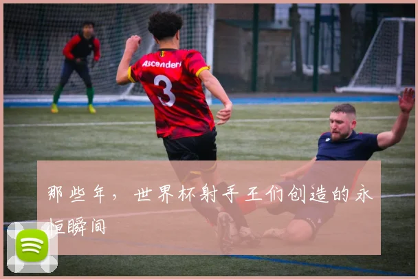 那些年，世界杯射手王们创造的永恒瞬间