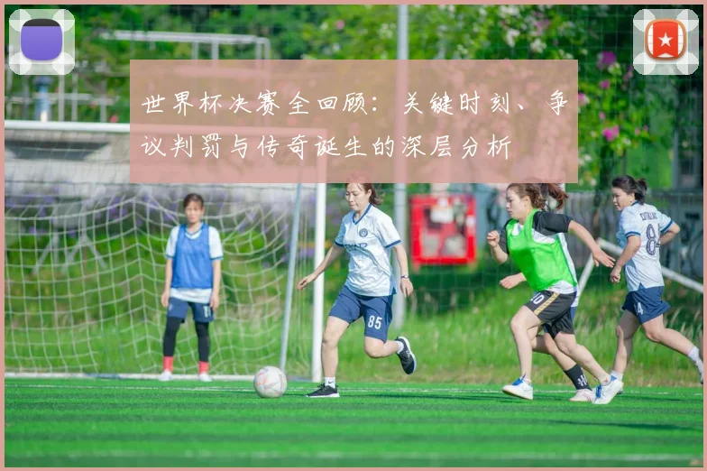 世界杯决赛全回顾：关键时刻、争议判罚与传奇诞生的深层分析