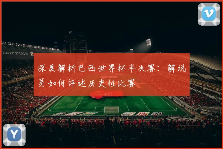 深度解析巴西世界杯半决赛：解说员如何评述历史性比赛