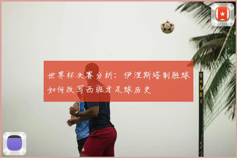 世界杯决赛分析：伊涅斯塔制胜球如何改写西班牙足球历史