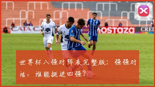 世界杯八强对阵表完整版：强强对话，谁能挺进四强？