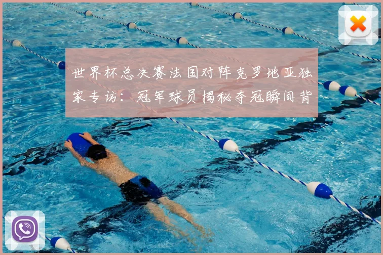 世界杯总决赛法国对阵克罗地亚独家专访：冠军球员揭秘夺冠瞬间背后故事