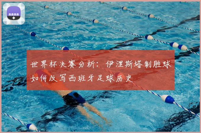 世界杯决赛分析：伊涅斯塔制胜球如何改写西班牙足球历史