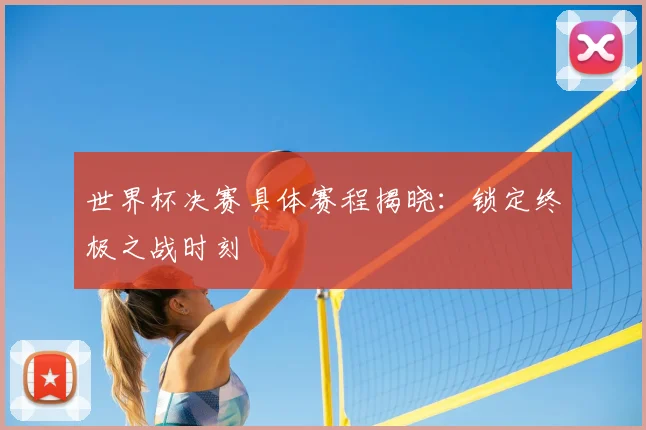 世界杯决赛具体赛程揭晓：锁定终极之战时刻
