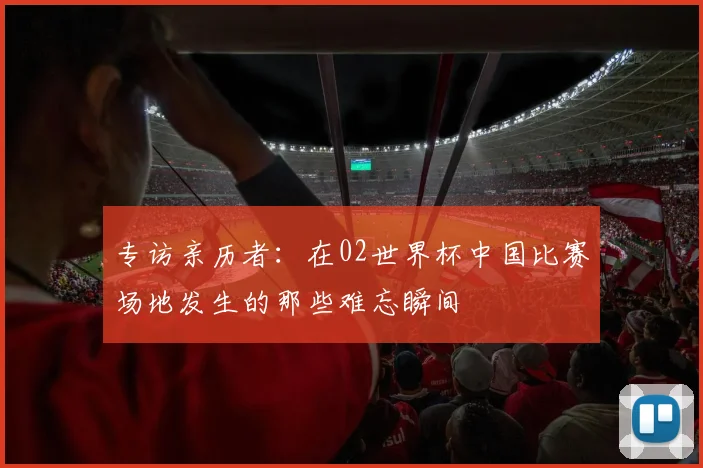 专访亲历者：在02世界杯中国比赛场地发生的那些难忘瞬间