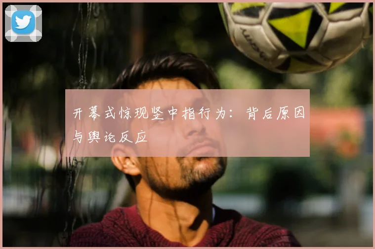 开幕式惊现竖中指行为：背后原因与舆论反应