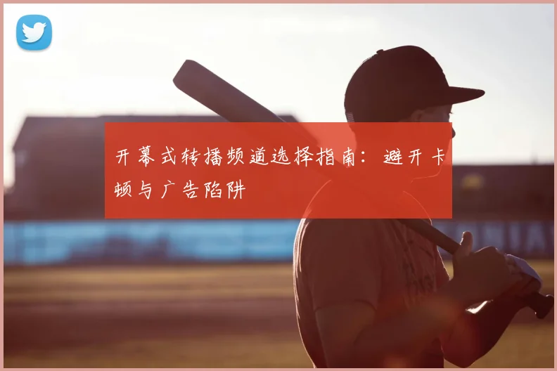 开幕式转播频道选择指南：避开卡顿与广告陷阱