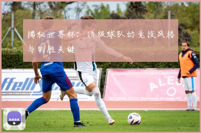 揭秘世界杯：顶级球队的竞技风格与制胜关键