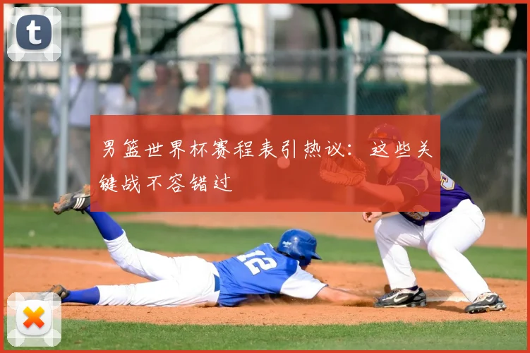 男篮世界杯赛程表引热议：这些关键战不容错过