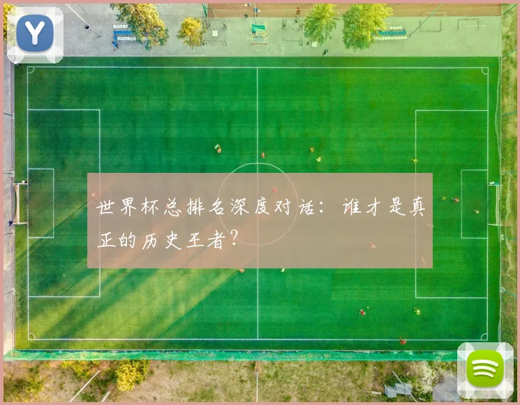 世界杯总排名深度对话：谁才是真正的历史王者？