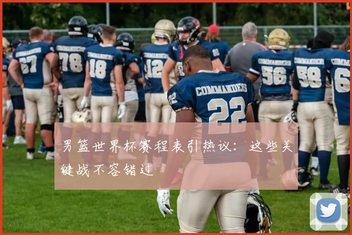 男篮世界杯赛程表引热议:这些关键战不容错过