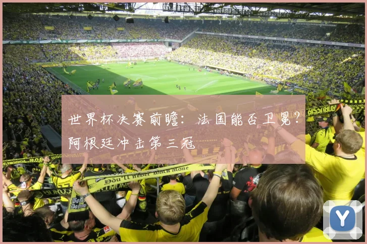 世界杯决赛前瞻：法国能否卫冕？阿根廷冲击第三冠