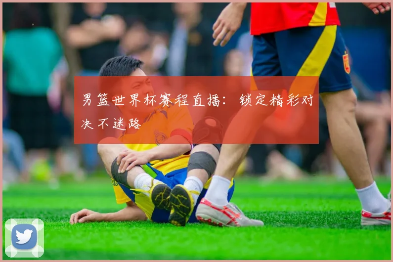 男篮世界杯赛程直播:锁定精彩对决不迷路