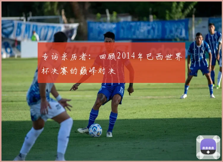 专访亲历者:回顾2014年巴西世界杯决赛的巅峰对决