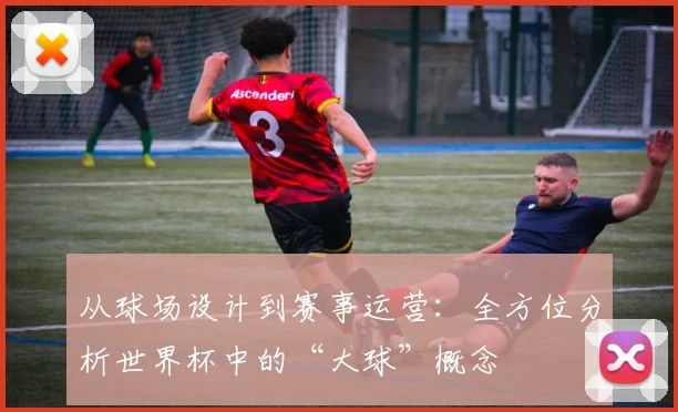 从球场设计到赛事运营：全方位分析世界杯中的“大球”概念