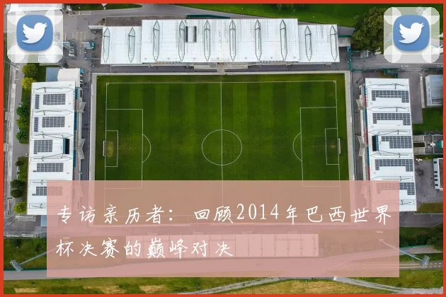 专访亲历者:回顾2014年巴西世界杯决赛的巅峰对决