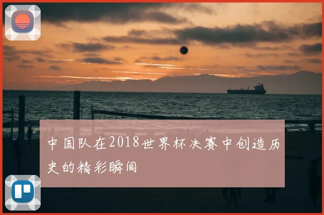 中国队在2018世界杯决赛中创造历史的精彩瞬间