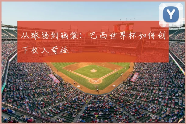 从球场到钱袋：巴西世界杯如何创下收入奇迹
