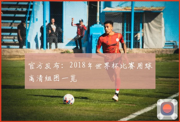 官方发布:2018年世界杯比赛用球高清组图一览