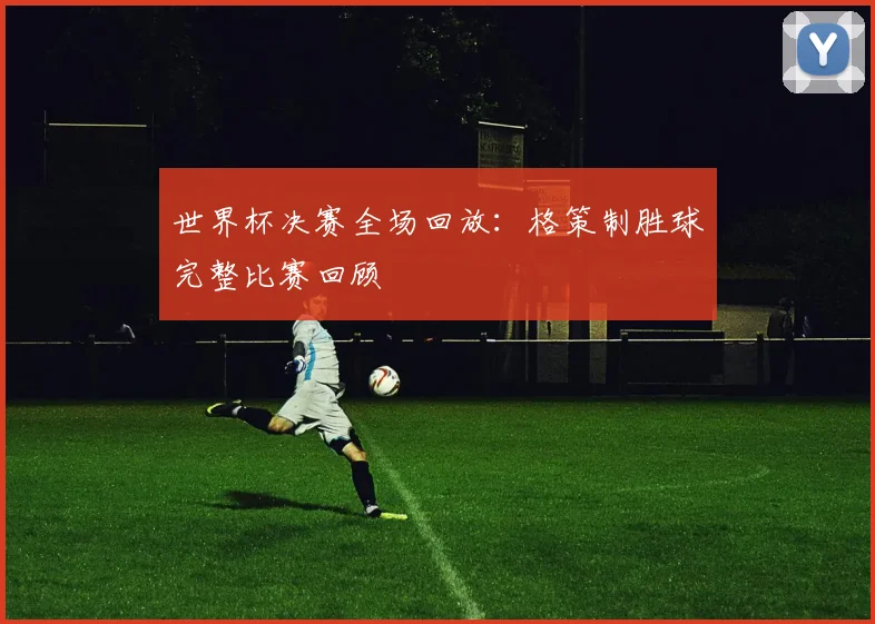 世界杯决赛全场回放：格策制胜球完整比赛回顾
