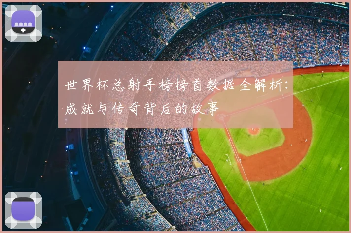 世界杯总射手榜榜首数据全解析：成就与传奇背后的故事