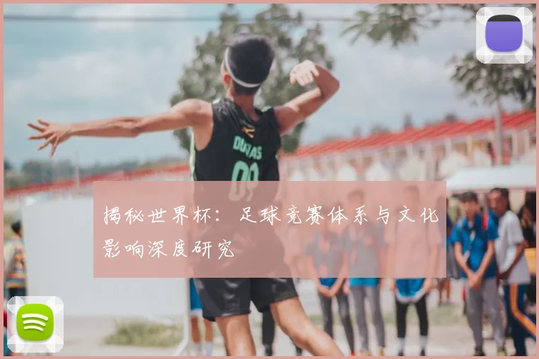 揭秘世界杯:足球竞赛体系与文化影响深度研究