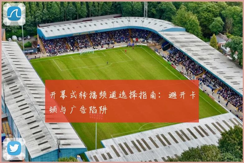开幕式转播频道选择指南：避开卡顿与广告陷阱