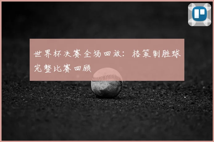 世界杯决赛全场回放：格策制胜球完整比赛回顾