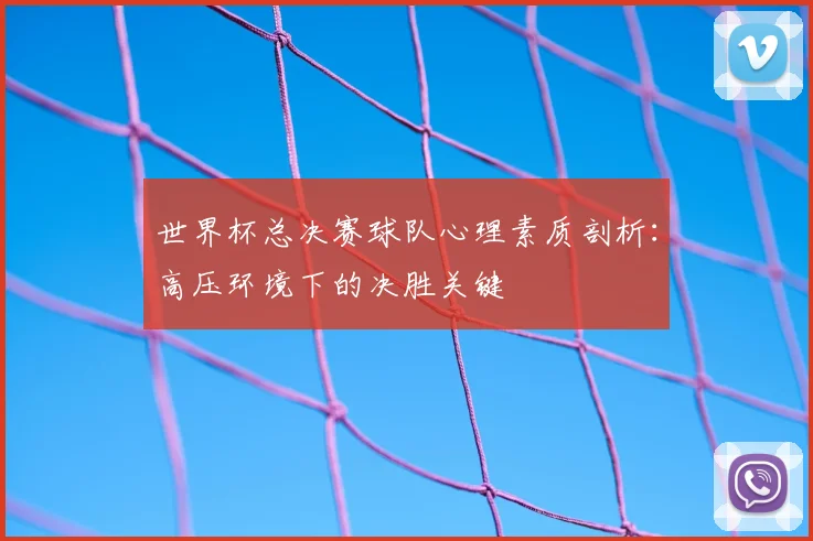 世界杯总决赛球队心理素质剖析：高压环境下的决胜关键