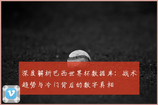 深度解析巴西世界杯数据库：战术趋势与冷门背后的数字真相