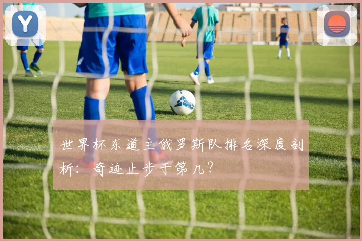 世界杯东道主俄罗斯队排名深度剖析：奇迹止步于第几？