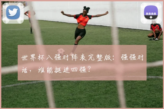 世界杯八强对阵表完整版：强强对话，谁能挺进四强？