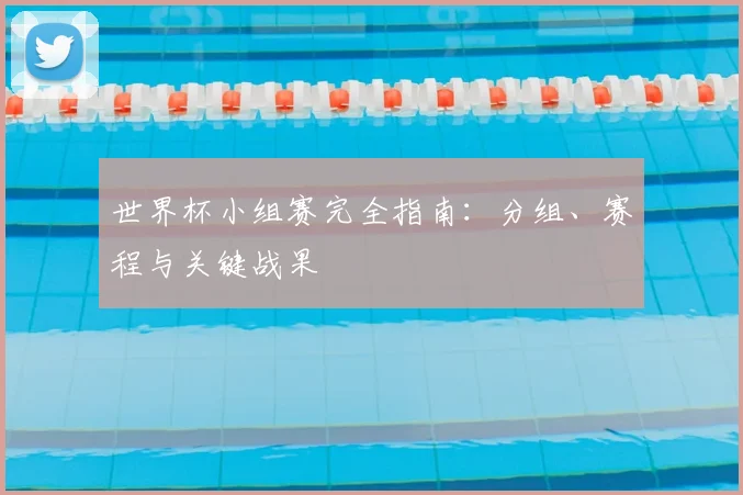 世界杯小组赛完全指南:分组、赛程与关键战果